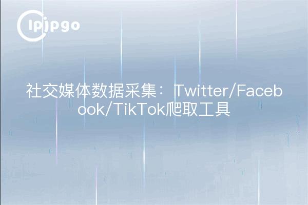 社交媒体数据采集:Twitter/Facebook/TikTok爬取工具