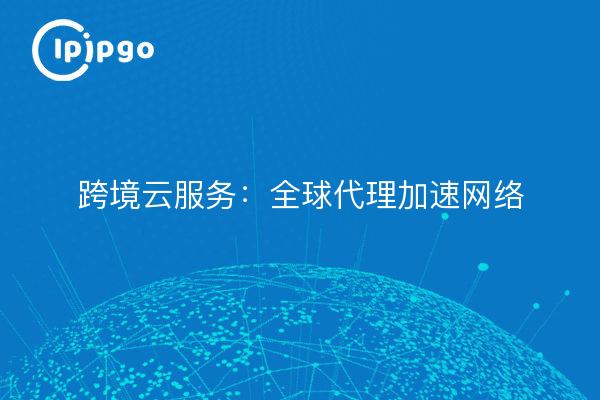 Cross-border Cloud Services: Global Agent Acceleration Network