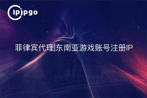 菲律宾代理|东南亚游戏账号注册IP