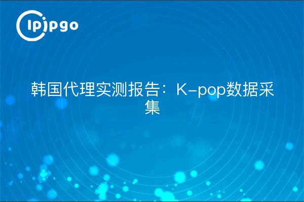 Korea Proxy Test Report: K-pop Data Collection