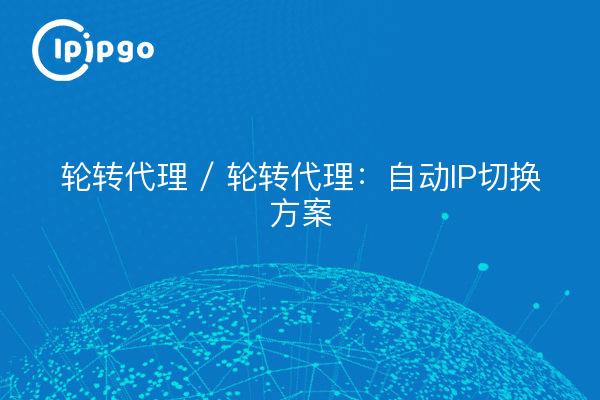 轮转代理 / 轮转代理：自动IP切换方案