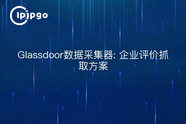 Glassdoor数据采集器: 企业评价抓取方案