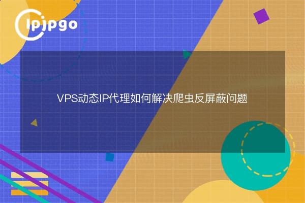 How VPS Dynamic IP Proxy Solves Crawler Anti-Blocking Problem - IPIPGO