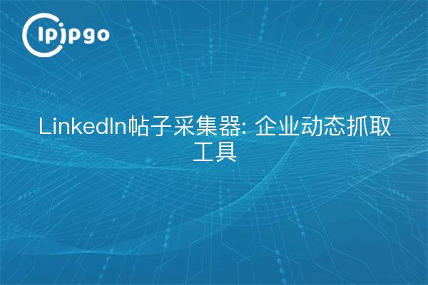LinkedIn帖子采集器: 企业动态抓取工具