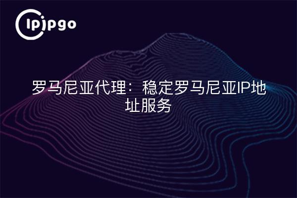 罗马尼亚代理:稳定罗马尼亚IP地址服务