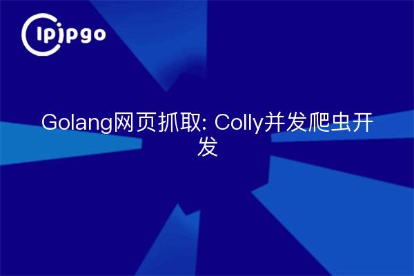 Golang网页抓取: Colly并发爬虫开发