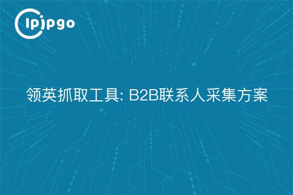 领英抓取工具: B2B联系人采集方案