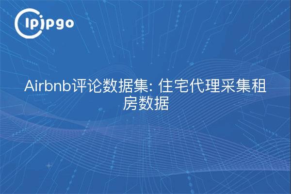 Airbnb评论数据集: 住宅代理采集租房数据