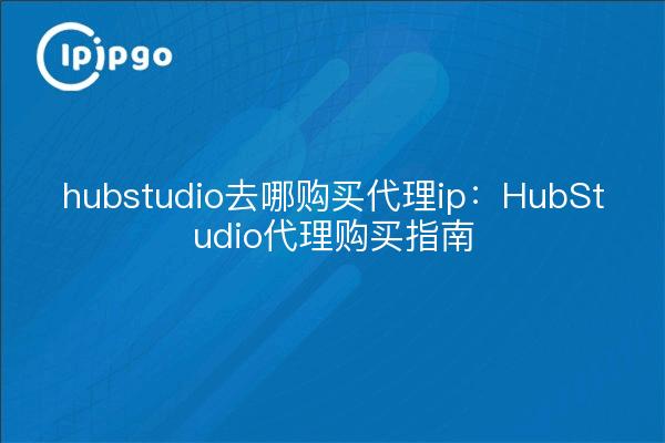 Wo man eine Proxy-IP für Hubstudio kaufen kann: HubStudio Proxy Buying Guide