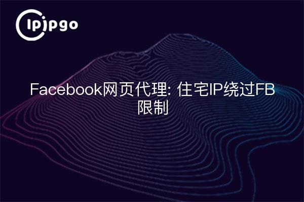 Facebook网页代理: 住宅IP绕过FB限制