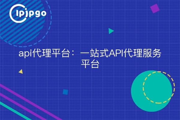 api proxy platform: one-stop API proxy service platform
