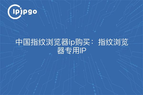 China Fingerprint Browser IP Kaufen: Fingerprint Browser Dedicated IP