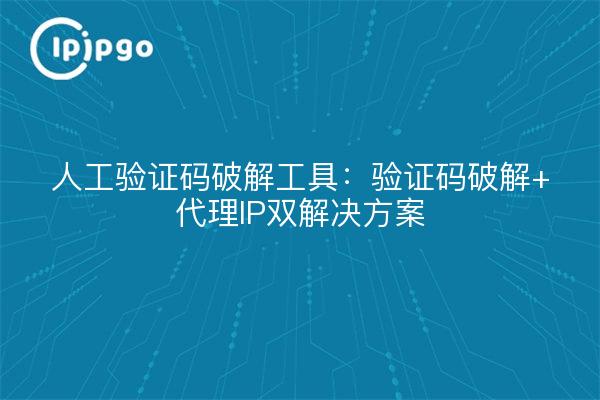 人工验证码破解工具：验证码破解+代理IP双解决方案