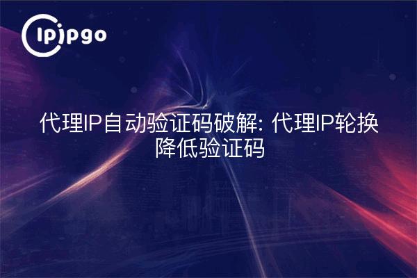 代理IP自动验证码破解: 代理IP轮换降低验证码