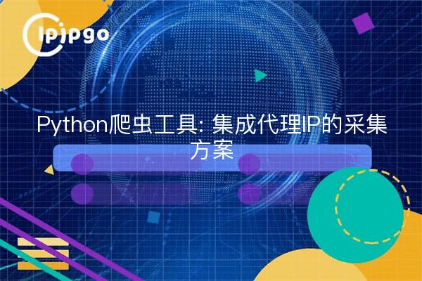 Python爬虫工具: 集成代理IP的采集方案