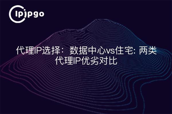 Proxy IP Selection: Data Center vs. Residential: A Comparison of the Advantages and Disadvantages of Two Types of Proxy IPs