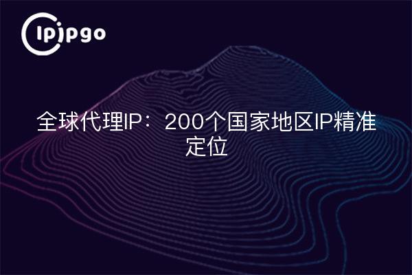 全球代理IP：200个国家地区IP精准定位