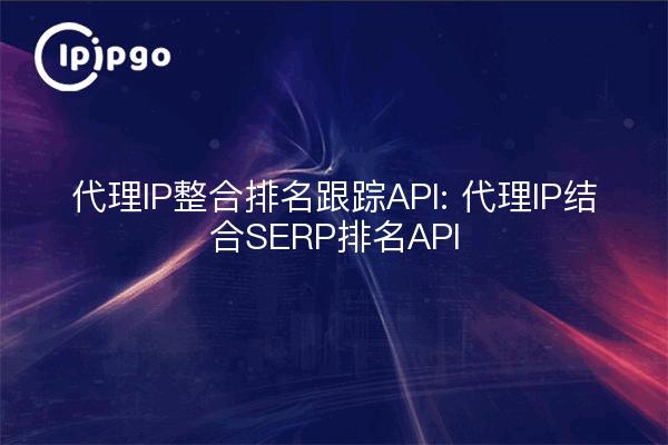 Proxy IP Integrated Ranking Tracking API: Proxy IP kombiniert mit SERP Ranking API