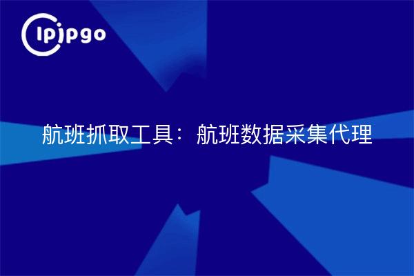 航班抓取工具：航班数据采集代理