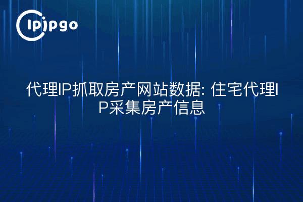 代理IP抓取房产网站数据: 住宅代理IP采集房产信息