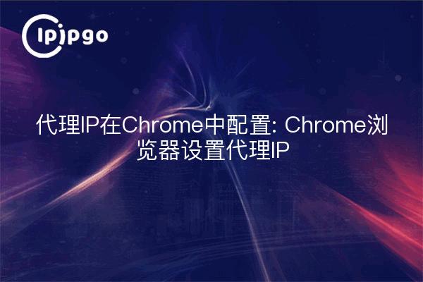 代理IP在Chrome中配置: Chrome浏览器设置代理IP