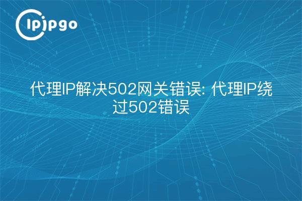 代理IP解决502网关错误: 代理IP绕过502错误
