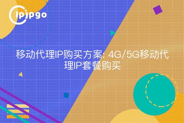移动代理IP购买方案: 4G/5G移动代理IP套餐购买