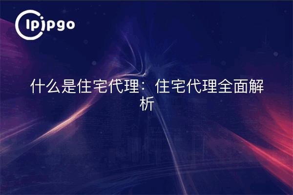 什么是住宅代理:住宅代理全面解析