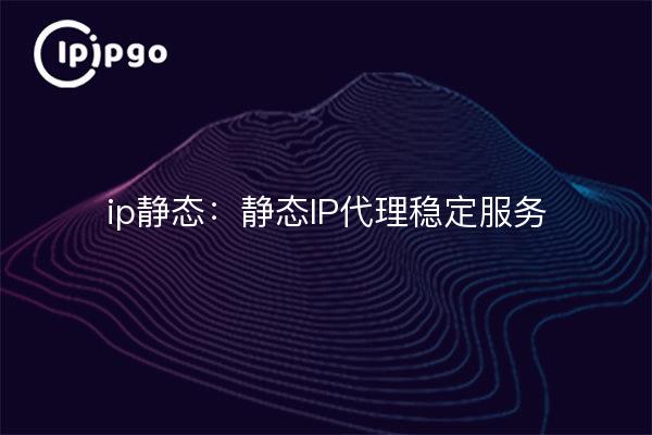 ip静态：静态IP代理稳定服务