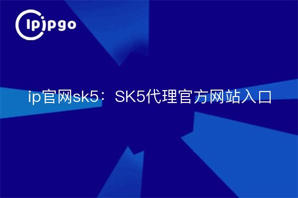 ip官网sk5:SK5代理官方网站入口
