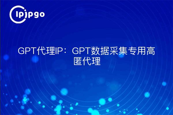 GPT代理IP:GPT数据采集专用高匿代理