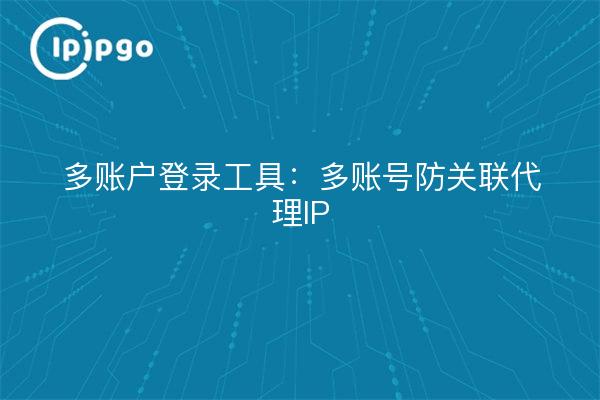 Multi-account login tool: multi-account anti-association proxy IPs