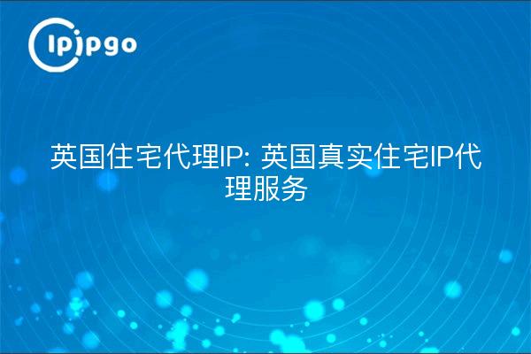 英国住宅代理IP: 英国真实住宅IP代理服务