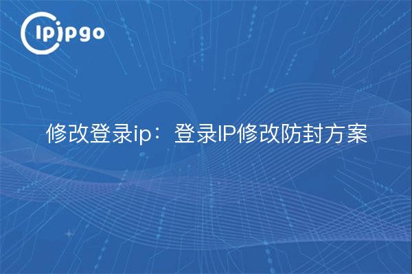 修改登录ip:登录IP修改防封方案