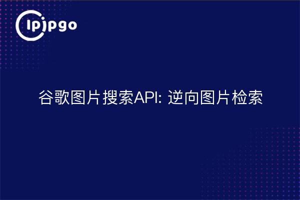 谷歌图片搜索API: 逆向图片检索