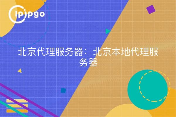 北京代理服务器：北京本地代理服务器