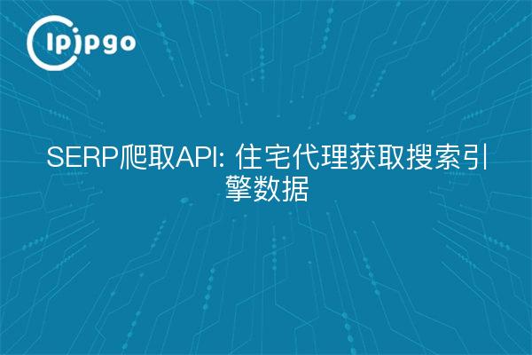 SERP爬取API: 住宅代理获取搜索引擎数据