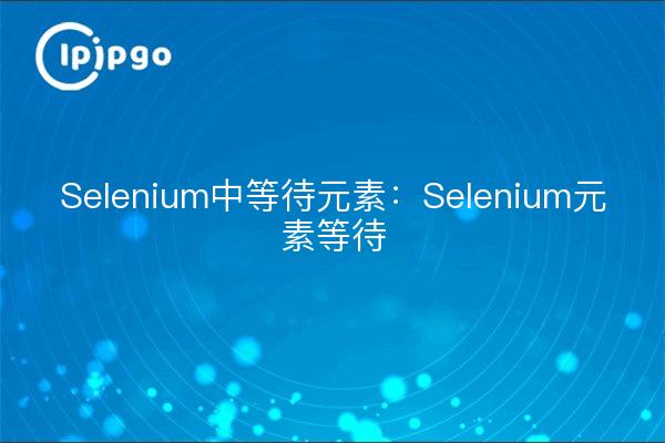 Selenium中等待元素:Selenium元素等待