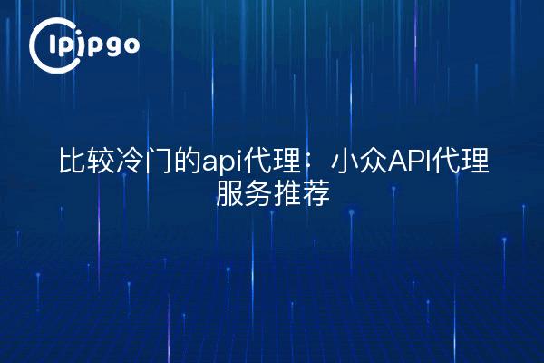 比较冷门的api代理：小众API代理服务推荐