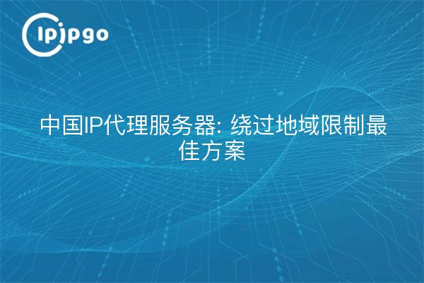 Servidor proxy IP de China: La mejor solución para eludir las restricciones de localización