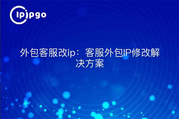 Outsourcing customer service change ip : customer service outsourcing IP modification solutions