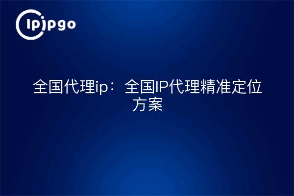 全国代理ip：全国IP代理精准定位方案