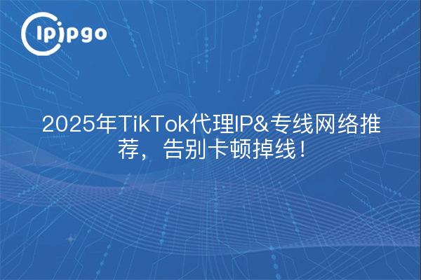 2025年TikTok代理IP&专线网络推荐,告别卡顿掉线!