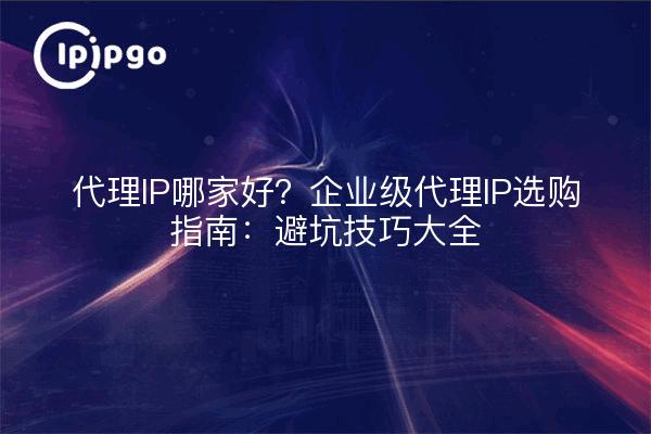 ¿Cuál es la mejor IP proxy? Guía de compra de IP proxy para empresas: una lista completa de consejos para evitar las trampas.