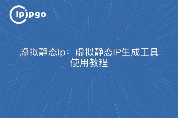 虚拟静态ip：虚拟静态IP生成工具使用教程