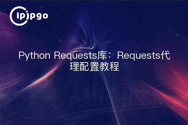 Python Requests库:Requests代理配置教程
