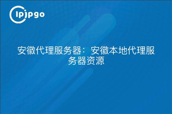 安徽代理服务器：安徽本地代理服务器资源