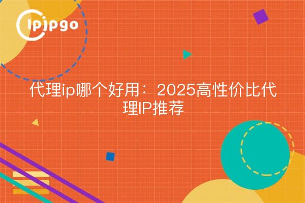 代理ip哪个好用：2025高性价比代理IP推荐