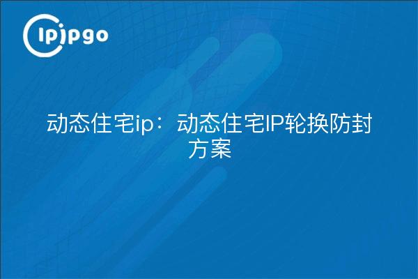 动态住宅ip:动态住宅IP轮换防封方案