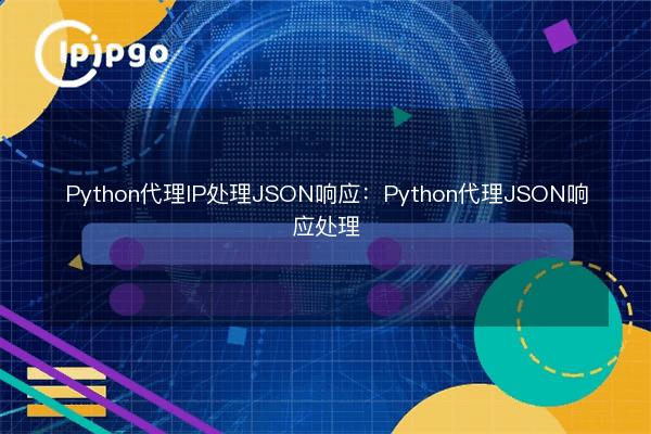 Python代理IP处理JSON响应:Python代理JSON响应处理 - IPIPGO